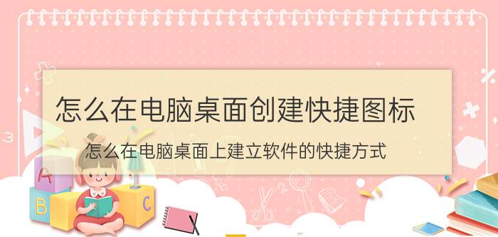 怎么在电脑桌面创建快捷图标 怎么在电脑桌面上建立软件的快捷方式？